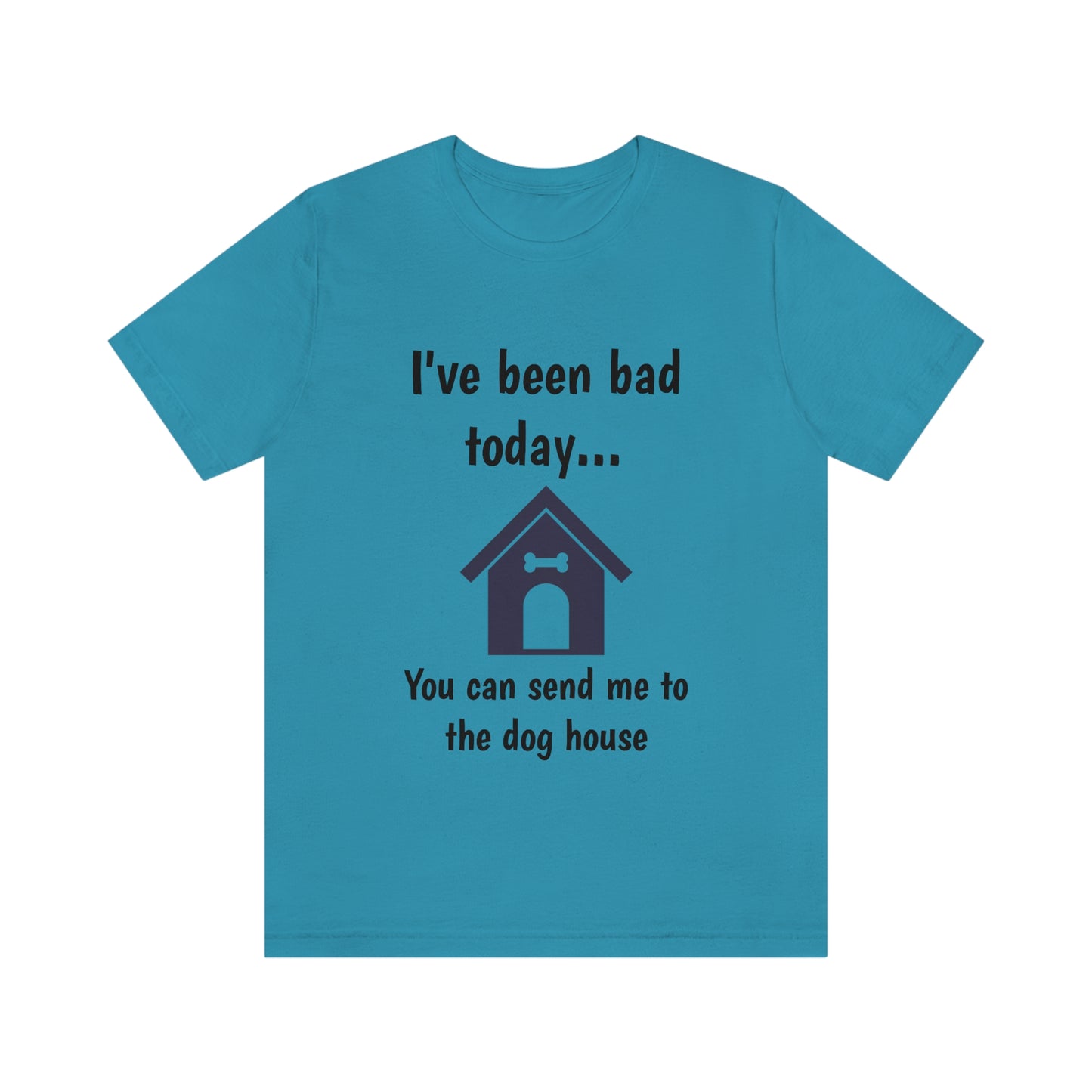 I've been bad today, you can send me to the dog house - Funny Short Sleeve Tee - CrazyTomTShirts