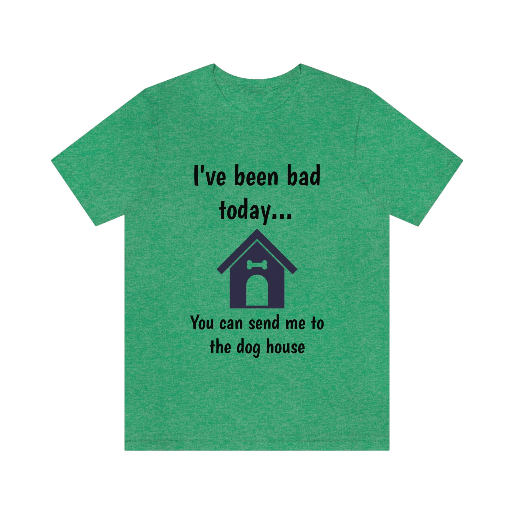 I've been bad today, you can send me to the dog house - Funny Short Sleeve Tee - CrazyTomTShirts