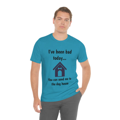 I've been bad today, you can send me to the dog house - Funny Short Sleeve Tee - CrazyTomTShirts