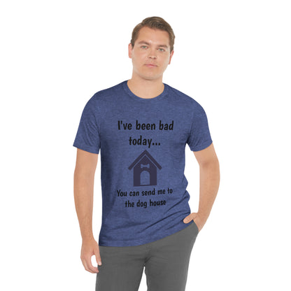I've been bad today, you can send me to the dog house - Funny Short Sleeve Tee - CrazyTomTShirts